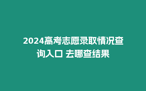 2024高考志愿錄取情況查詢入口 去哪查結果