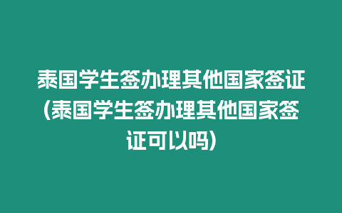 泰國學生簽辦理其他國家簽證(泰國學生簽辦理其他國家簽證可以嗎)