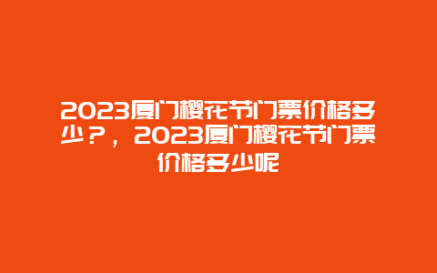 2024廈門櫻花節門票價格多少？，2024廈門櫻花節門票價格多少呢