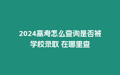 2024高考怎么查詢是否被學(xué)校錄取 在哪里查