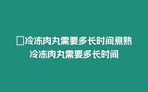 ?冷凍肉丸需要多長時(shí)間煮熟冷凍肉丸需要多長時(shí)間