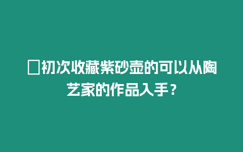 ?初次收藏紫砂壺的可以從陶藝家的作品入手？