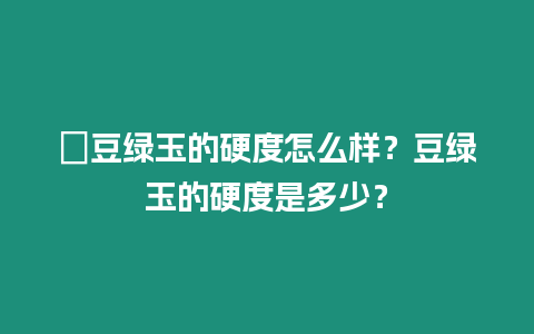 ?豆綠玉的硬度怎么樣？豆綠玉的硬度是多少？