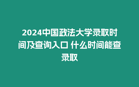 2024中國政法大學錄取時間及查詢入口 什么時間能查錄取