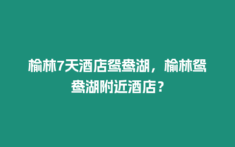 榆林7天酒店鴛鴦湖，榆林鴛鴦湖附近酒店？