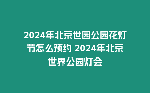 2024年北京世園公園花燈節怎么預約 2024年北京世界公園燈會