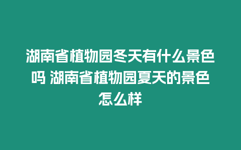 湖南省植物園冬天有什么景色嗎 湖南省植物園夏天的景色怎么樣