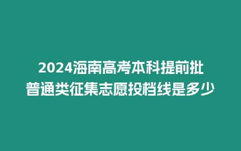 2024海南高考本科提前批普通類征集志愿投檔線是多少