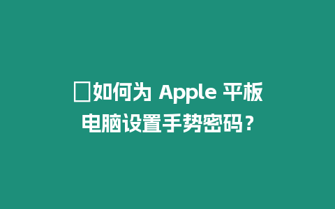 ?如何為 Apple 平板電腦設(shè)置手勢密碼？