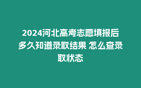 2024河北高考志愿填報后多久知道錄取結果 怎么查錄取狀態