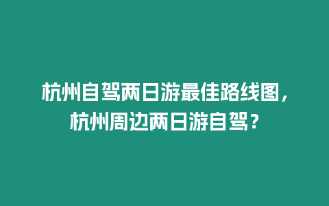 杭州自駕兩日游最佳路線圖，杭州周邊兩日游自駕？