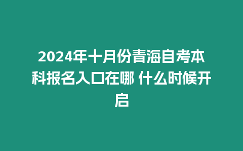 2024年十月份青海自考本科報名入口在哪 什么時候開啟