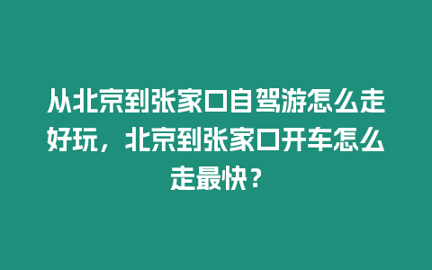 從北京到張家口自駕游怎么走好玩，北京到張家口開車怎么走最快？