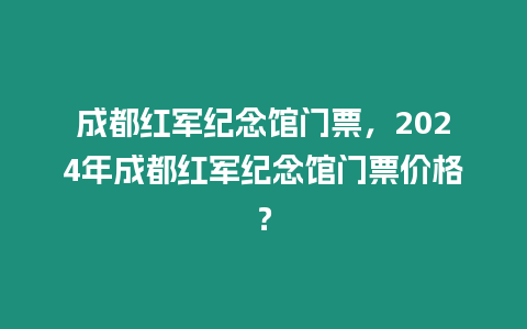 成都紅軍紀念館門票，2024年成都紅軍紀念館門票價格？