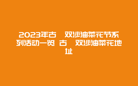 2024年古藺雙沙油菜花節(jié)系列活動一覽 古藺雙沙油菜花地址