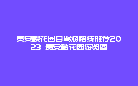 貴安櫻花園自駕游路線推薦2023 貴安櫻花園游覽圖