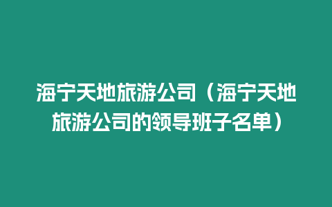 海寧天地旅游公司（海寧天地旅游公司的領導班子名單）