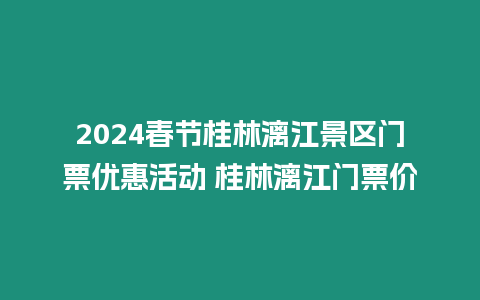 2024春節(jié)桂林漓江景區(qū)門(mén)票優(yōu)惠活動(dòng) 桂林漓江門(mén)票價(jià)