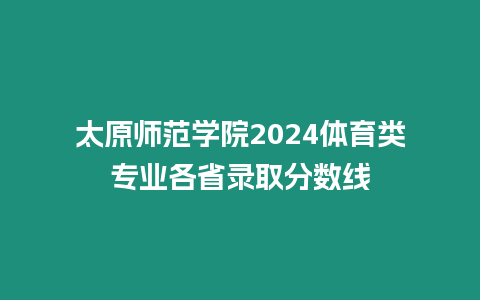 太原師范學院2024體育類專業各省錄取分數線