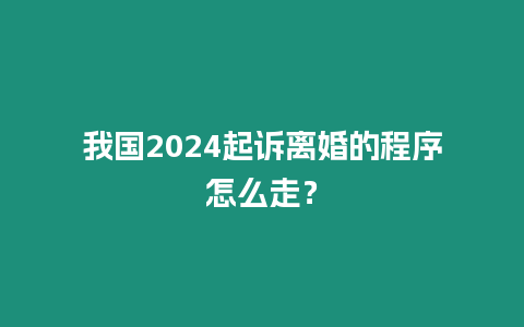 我國2024起訴離婚的程序怎么走？