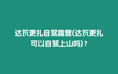 達瓦更扎自駕露營(達瓦更扎可以自駕上山嗎)？