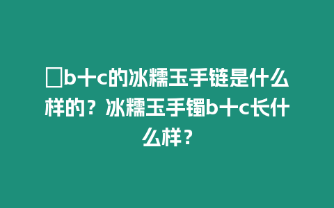 ?b十c的冰糯玉手鏈?zhǔn)鞘裁礃拥模勘从袷骤Cb十c長什么樣？