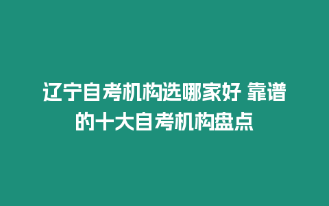 遼寧自考機構選哪家好 靠譜的十大自考機構盤點