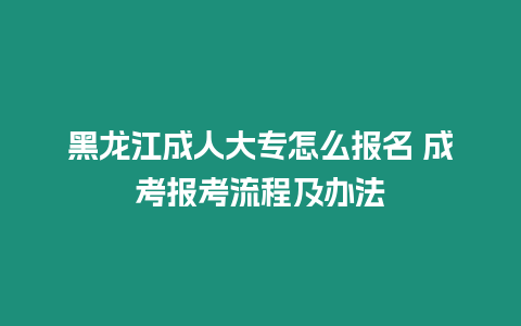 黑龍江成人大專怎么報(bào)名 成考報(bào)考流程及辦法