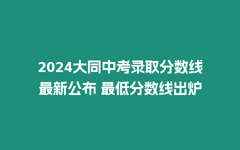 2024大同中考錄取分?jǐn)?shù)線最新公布 最低分?jǐn)?shù)線出爐