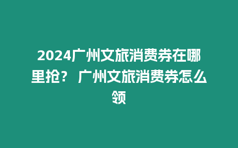 2024廣州文旅消費券在哪里搶？ 廣州文旅消費券怎么領