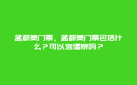 孟都美門票，孟都美門票包括什么？可以泡溫泉嗎？