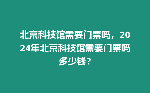 北京科技館需要門票嗎，2024年北京科技館需要門票嗎多少錢？