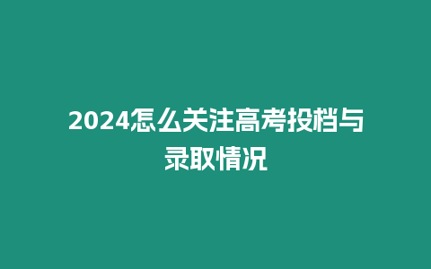 2024怎么關注高考投檔與錄取情況