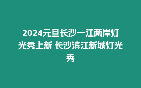 2024元旦長沙一江兩岸燈光秀上新 長沙濱江新城燈光秀