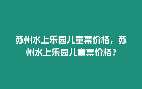 蘇州水上樂園兒童票價格，蘇州水上樂園兒童票價格？