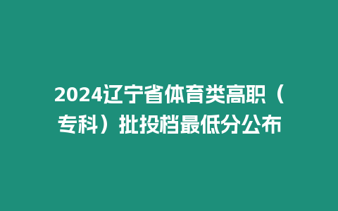 2024遼寧省體育類高職（專科）批投檔最低分公布