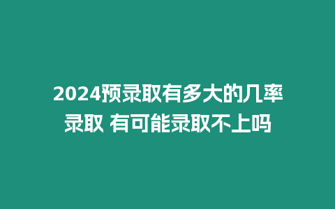 2024預錄取有多大的幾率錄取 有可能錄取不上嗎