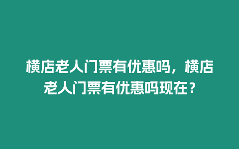 橫店老人門票有優惠嗎，橫店老人門票有優惠嗎現在？