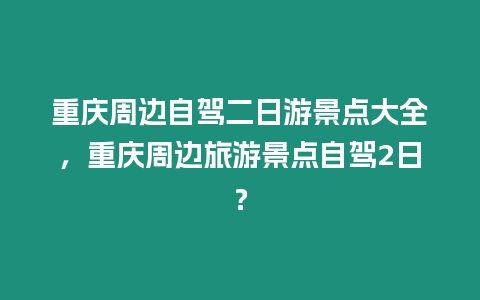 重慶周邊自駕二日游景點大全，重慶周邊旅游景點自駕2日？