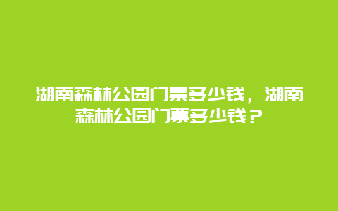 湖南森林公園門票多少錢，湖南森林公園門票多少錢？