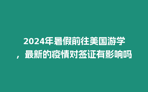 2024年暑假前往美國游學，最新的疫情對簽證有影響嗎