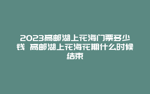 2024高郵湖上花海門票多少錢 高郵湖上花海花期什么時候結束