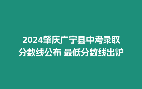 2024肇慶廣寧縣中考錄取分數線公布 最低分數線出爐