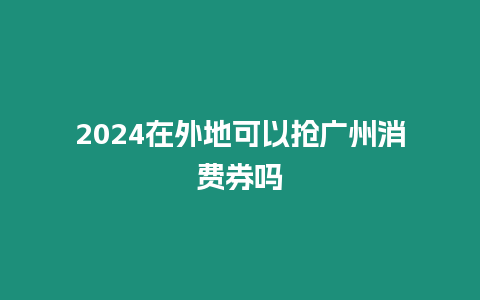 2024在外地可以搶廣州消費券嗎