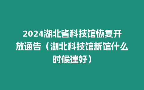 2024湖北省科技館恢復(fù)開放通告（湖北科技館新館什么時(shí)候建好）