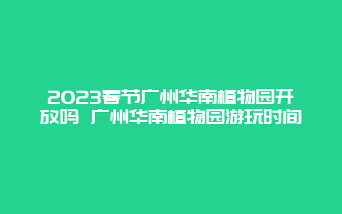 2024春節廣州華南植物園開放嗎 廣州華南植物園游玩時間