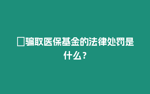 ?騙取醫保基金的法律處罰是什么？