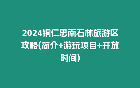 2024銅仁思南石林旅游區攻略(簡介+游玩項目+開放時間)