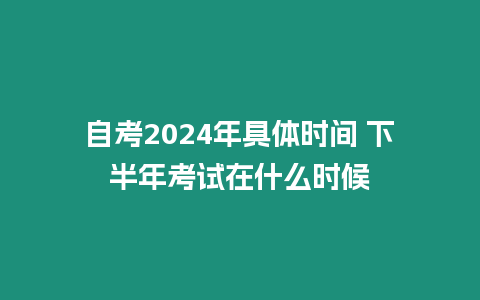 自考2024年具體時間 下半年考試在什么時候