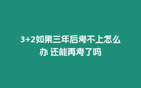 3+2如果三年后考不上怎么辦 還能再考了嗎